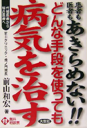 どんな手段を使っても病気を治す 患者も医者もあきらめない!!代替医療から綜合医療へ