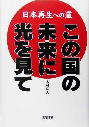 日本再生への道 この国の未来に光を見て 日本再生への道