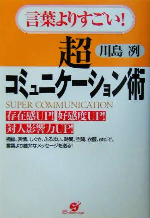 言葉よりすごい！超コミュニケーション術 存在感UP！好感度UP！対人影響力UP！視線、表情、しぐさ、ふるまい、時間、空間、衣服、etc.で、言葉より雄弁なメッセージを送る！