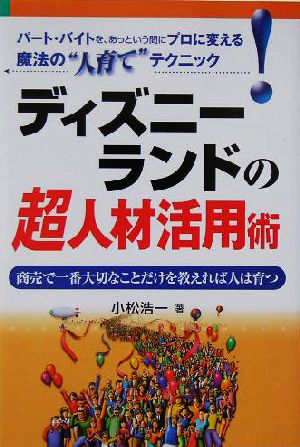 ディズニーランドの超人材活用術 商売で一番大切なことだけを教えれば人は育つ