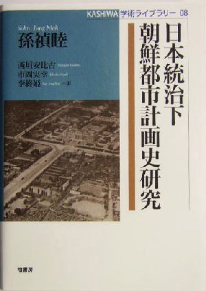 日本統治下朝鮮都市計画史研究KASHIWA学術ライブラリー08