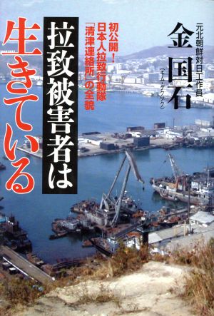 拉致被害者は生きている 初公開！日本人拉致行動隊「清津連絡所」の全貌