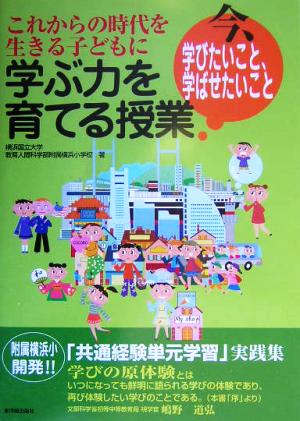 これからの時代を生きる子どもに 学ぶ力を育てる授業 今、学びたいこと、学ばせたいこと