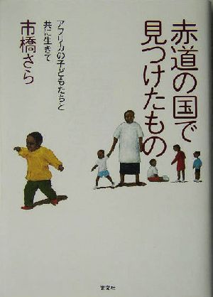 赤道の国で見つけたもの アフリカの子どもたちと共に生きて