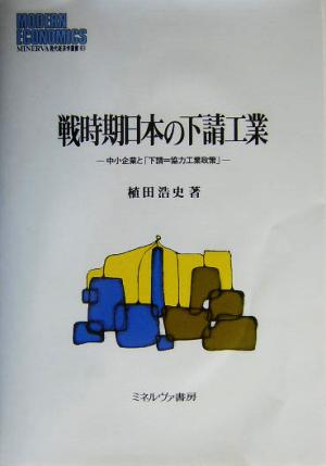 戦時期日本の下請工業 中小企業と「下請=協力工業政策」 MINERVA現代経済学叢書61