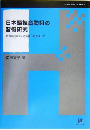 日本語複合動詞の習得研究 認知意味論による意味分析を通して シリーズ言語学と言語教育第1巻