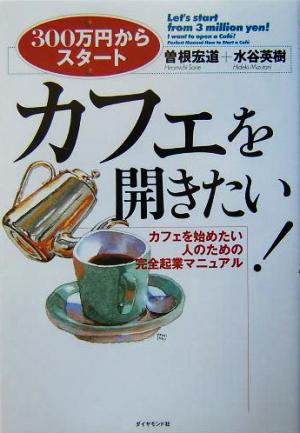 カフェを開きたい！ 300万円からスタート カフェを始めたい人のための完全起業マニュアル