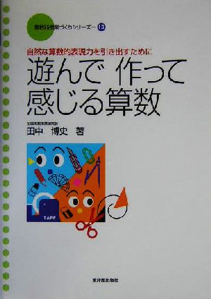 遊んで作って感じる算数 自然な算数的表現力を引き出すために 算数科授業づくりシリーズ13