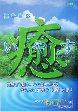 癒 無為自然 難病をも癒す、心と身体の医学 見えない「意識」と「環境」が癒す