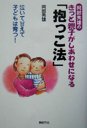 阿部秀雄のきっと親子がしあわせになる「抱っこ法」泣いて甘えて子どもは育つ！新紀元社の子育てシリーズ