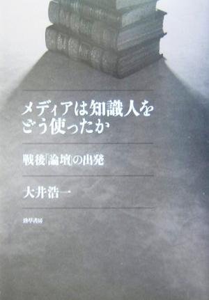 メディアは知識人をどう使ったか 戦後「論壇」の出発