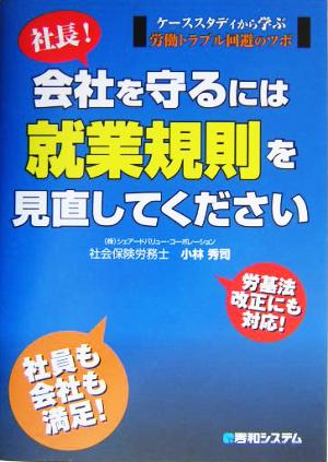 社長！会社を守るには就業規則を見直してください ケーススタディから学ぶ労働トラブル回避のツボ