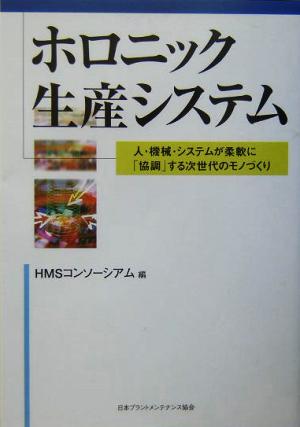 ホロニック生産システム 人・機械・システムが柔軟に「協調」する次世代のモノづくり