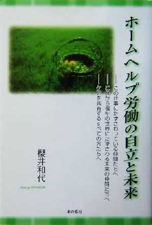 ホームヘルプ労働の自立と未来 この仕事にたずさわっている仲間たちへ・これから福祉の世界にたずさわる未来の仲間たちへ・ケアを共有するすべての方たちへ