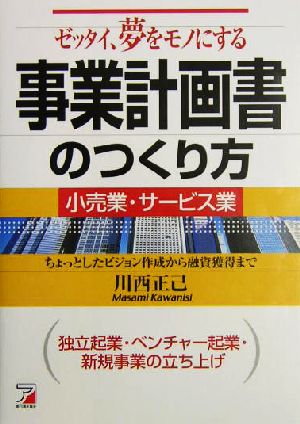 ゼッタイ、夢をモノにする事業計画書のつくり方 小売業・サービス業 ちょっとしたビジョン作成から融資獲得まで 独立起業・ベンチャー起業・新規事業の立ち上げ アスカビジネス