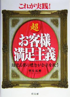 これが実践！超お客様満足主義 経営品質の理念が会社を救う