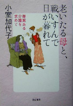 老いたる母と、戦いすんで日が暮れて 尊厳ある介護を求めて