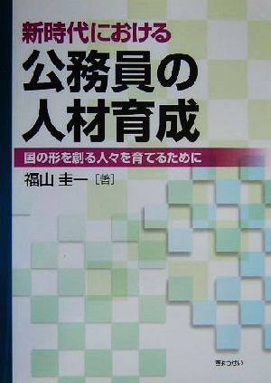 新時代における公務員の人材育成 国の形を創る人々を育てるために