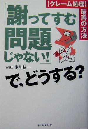 「謝ってすむ問題じゃない！」で、どうする？ クレーム処理 最善の方法