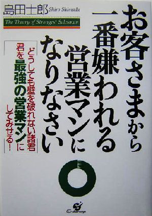 お客さまから一番嫌われる営業マンになりなさい どうしても壁を破れない諸君君を最強の営業マンにしてみせる！