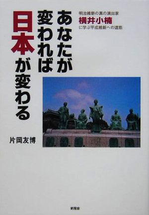 あなたが変われば日本が変わる 明治維新の真の演出家横井小楠に学ぶ平成維新への道筋