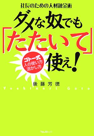 社長のための人材錬金術 ダメな奴でも「たたいて」使え！ ゴトー式 人の使い方・活かし方