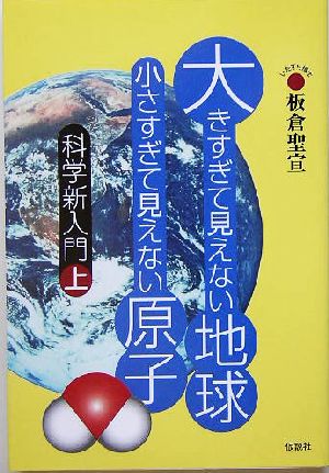 大きすぎて見えない地球小さすぎて見えない原子(上) 科学新入門