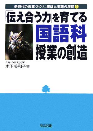 「伝え合う力」を育てる国語科授業の創造 新時代の授業づくり:理論と実践の展開1