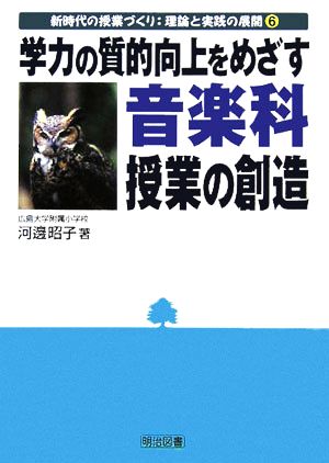 学力の質的向上をめざす音楽科授業の創造 新時代の授業づくり:理論と実践の展開6