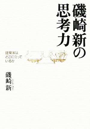 磯崎新の思考力 建築家はどこに立っているか