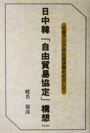 日中韓「自由貿易協定」構想 北東アジア共生経済圏をめざして