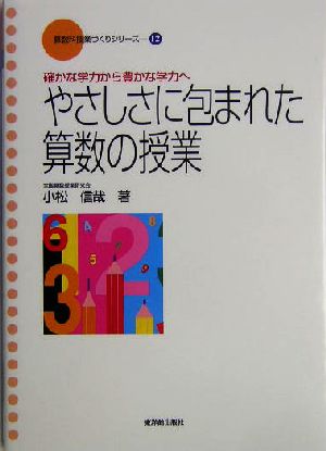 やさしさに包まれた算数の授業 確かな学力から豊かな学力へ 算数科「授業づくり」シリーズ12