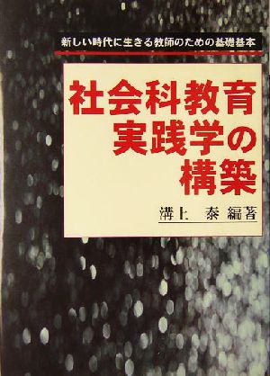 社会科教育実践学の構築 新しい時代に生きる教師のための基礎基本