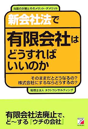 新会社法で有限会社はどうすればいいのか そのままだとどうなるの？株式会社にするならどうするの？当面の対策とそのメリット・デメリット アスカビジネス