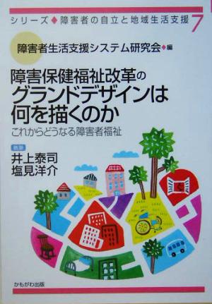 障害保健福祉改革のグランドデザインは何を描くのか これからどうなる障害者福祉 シリーズ・障害者の自立と地域生活支援7