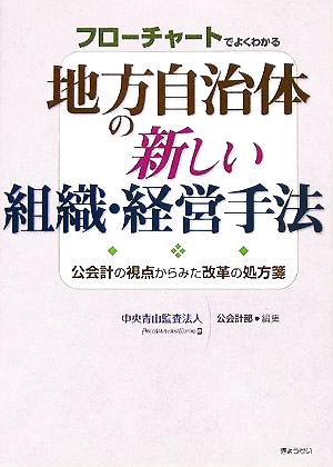 フローチャートでよくわかる地方自治体の新しい組織・経営手法 公会計の視点からみた改革の処方箋