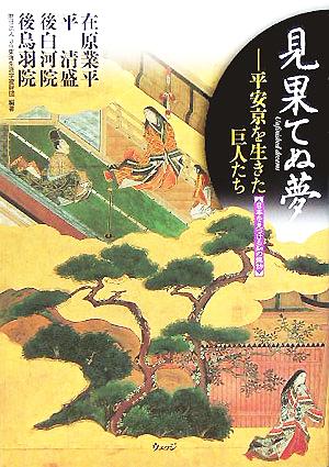 見果てぬ夢 平安京を生きた巨人たち 在原業平・平清盛・後白河院・後鳥羽院 日本を見つける知の探訪