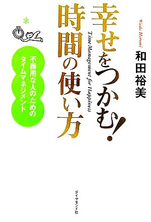 幸せをつかむ！時間の使い方 不器用な人のためのタイムマネジメント