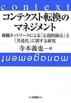 コンテクスト転換のマネジメント 組織ネットワークによる「止揚的融合」と「共進化」に関する研究