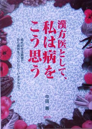 漢方医として、私は病をこう思う 現代の生活習慣で、自ら病気をつくりだしていませんか？