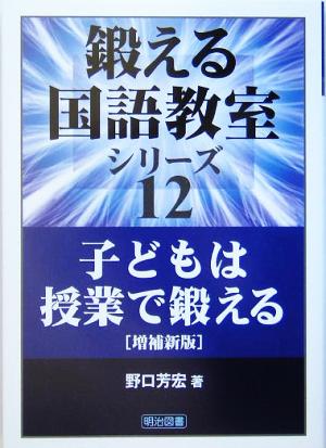 子どもは授業で鍛える 鍛える国語教室シリーズ12