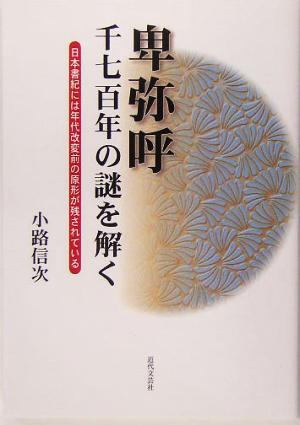 卑弥呼 千七百年の謎を解く 日本書紀には年代改変前の原形が残されている