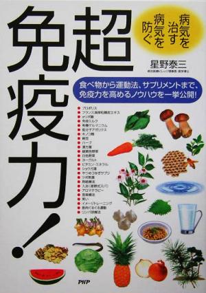 病気を直す 病気を防ぐ 超免疫力！ 食べ物から運動法、サプリメントまで、免疫力を高めるノウハウを一挙公開！