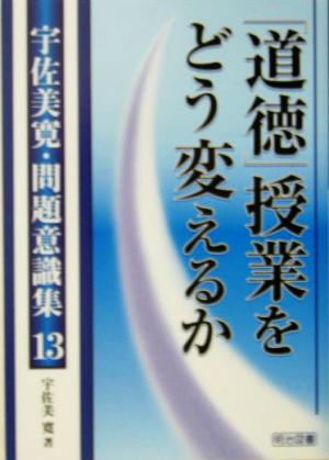 「道徳」授業をどう変えるか 宇佐美寛・問題意識集13