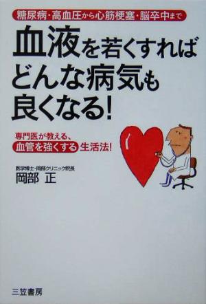 血液を若くすればどんな病気も良くなる！ 糖尿病・高血圧から心筋梗塞・脳卒中まで 専門医が教える、血管を強くする生活法！