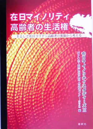 在日マイノリティ高齢者の生活権 主として在日コリアン高齢者の実態から考える 在日マイノリティスタディーズ3