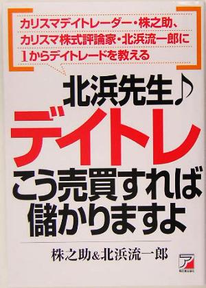 北浜先生デイトレこう売買すれば儲かりますよ カリスマデイトレーダー・株之助、カリスマ株式評論家・北浜流一郎に1からデイトレードを教える アスカビジネス