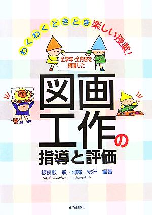 全学年・全内容を網羅した図画工作の指導と評価 わくわくどきどき楽しい授業！