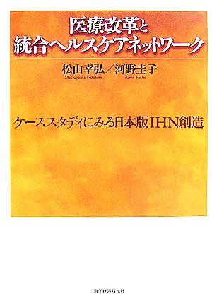 医療改革と統合ヘルスケアネットワーク ケーススタディにみる日本版IHN創造