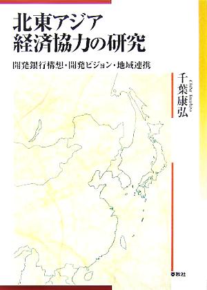 北東アジア経済協力の研究 開発銀行構想・開発ビジョン・地域連携